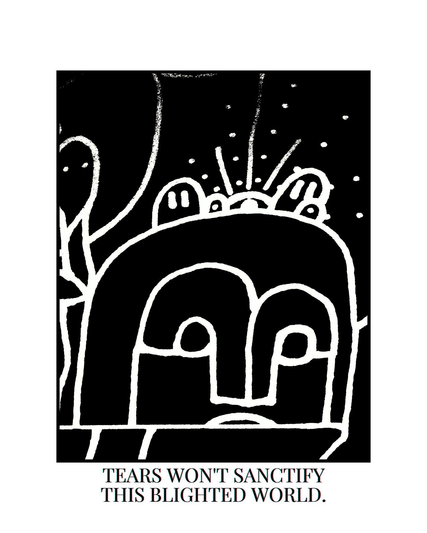 TEARS WON'T SANCTIFY THIS BLIGHTED WORLD.
