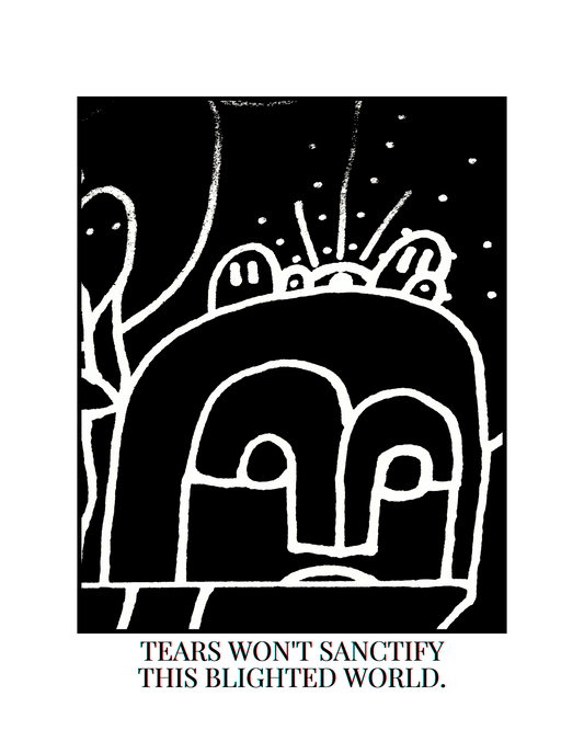 TEARS WON'T SANCTIFY THIS BLIGHTED WORLD.